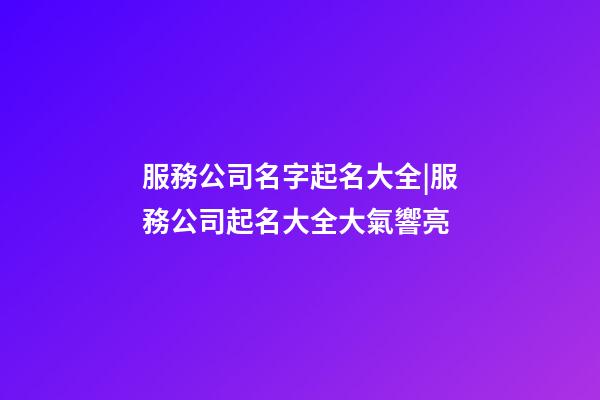 服務公司名字起名大全|服務公司起名大全大氣響亮-第1張-公司起名-玄機派
